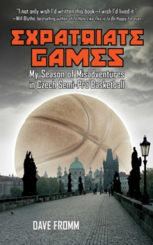 Expatriate Games : My Season of Misadventures in Czech Semi-Pro Basketball