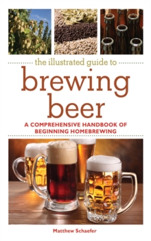 The Illustrated Guide to Brewing Beer : A Comprehensive Handboook of Beginning Home Brewing