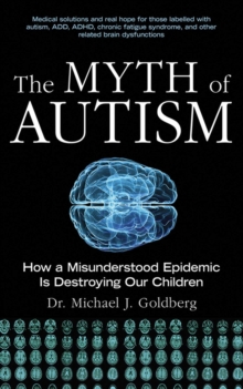 The Myth of Autism : How a Misunderstood Epidemic Is Destroying Our Children