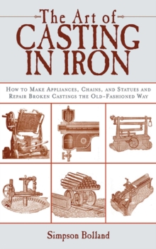 The Art of Casting in Iron : How to Make Appliances, Chains, and Statues and Repair Broken Castings the Old-Fashioned Way