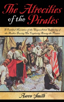 The Atrocities of the Pirates : A Faithful Narrative of the Unparalleled Suffering of the Author During His Captivity Among the Pirates