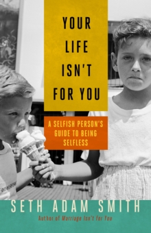 Your Life Isn't for You : A Selfish Person's Guide to Being Selfless