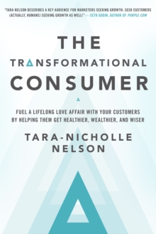 The Transformational Consumer : Fuel a Lifelong Love Affair with Your Customers by Helping Them Get Healthier, Wealthier, and Wiser