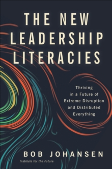 The New Leadership Literacies : Thriving in a Future of Extreme Disruption and Distributed Everything