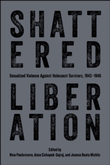 Shattered Liberation : Sexualized Violence Against Holocaust Survivors, 1943-1946