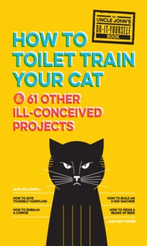 Uncle John's How to Toilet Train Your Cat : And 61 Other Ill-Conceived Projects