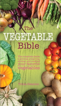 The Vegetable Bible : The Complete Guide to Growing, Preserving, Storing, and Cooking Your Favorite Vegetables