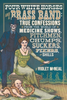 Four White Horses And A Brass Band : True Confessions from the World of Medicine Shows Pitchmen, Chumps, Suckers, Fixers and Shills