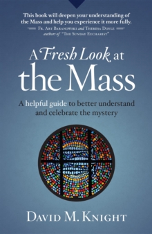 A Fresh Look at the Mass : A Helpful Guide to Better Understand and Celebrate the Mystery