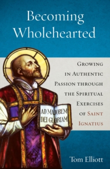 Becoming Wholehearted : Growing in Authentic Passion through the Spiritual Exercises of Saint Ignatius