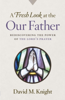 A Fresh Look at the Our Father : Rediscovering the Power of the Lord's Prayer