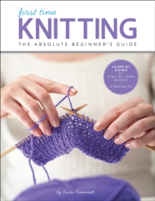 First Time Knitting : The Absolute Beginner's Guide: Learn By Doing - Step-by-Step Basics + 9 Projects