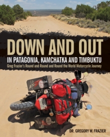 Down and Out in Patagonia, Kamchatka, and Timbuktu : Greg Frazier's Round and Round and Round the World Motorcycle Journey