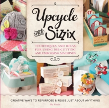 Upcycle with Sizzix : Techniques and Ideas for using Sizzix Die-Cutting and Embossing Machines - Creative Ways to Repurpose and Reuse Just about Anything