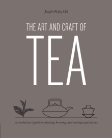 The Art and Craft of Tea : An Enthusiast's Guide to Selecting, Brewing, and Serving Exquisite Tea