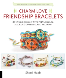 Charm Love Friendship Bracelets : 35 Unique Designs with Polymer Clay, Macrame, Knotting, and Braiding * Make your own charms with polymer clay!