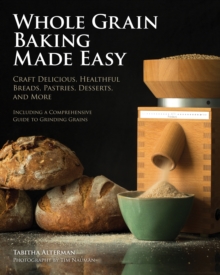 Whole Grain Baking Made Easy : Craft Delicious, Healthful Breads, Pastries, Desserts, and More - Including a Comprehensive Guide to Grinding Grains