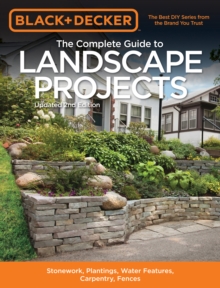 Black & Decker The Complete Guide to Landscape Projects, 2nd Edition : Stonework, Plantings, Water Features, Carpentry, Fences