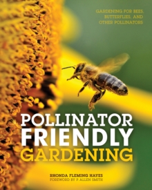 Pollinator Friendly Gardening : Gardening for Bees, Butterflies, and Other Pollinators