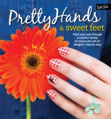 Pretty Hands & Sweet Feet : Paint your way through a colorful variety of crazy-cute nail art designs - step by step