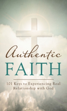 Authentic Faith : 101 Keys to Experiencing Real Relationship with God