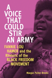 A Voice That Could Stir an Army : Fannie Lou Hamer and the Rhetoric of the Black Freedom Movement