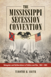 The Mississippi Secession Convention : Delegates and Deliberations in Politics and War, 1861-1865