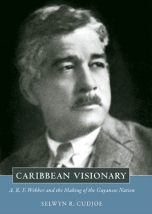 Caribbean Visionary : A. R. F. Webber and the Making of the Guyanese Nation