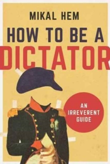 How to Be a Dictator : An Irreverent Guide, Hardback Book How to Be a Dictator : An Irreverent Guide, Hardback Book