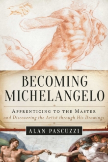 Becoming Michelangelo : Apprenticing to the Master and Discovering the Artist through His Drawings