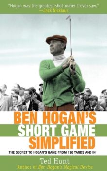 Ben Hogan's Short Game Simplified : The Secret to Hogan's Game from 120 Yards and In