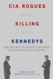 CIA Rogues and the Killing of the Kennedys : How and Why US Agents Conspired to Assassinate JFK and RFK