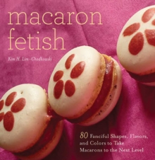 Macaron Fetish : 80 Fanciful Shapes, Flavors, and Colors to Take Macarons to the Next Level