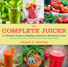 The Complete Juicer : A Healthy Guide to Making Delicious, Nutritious Juice and Growing Your Own Fruits and Vegetables