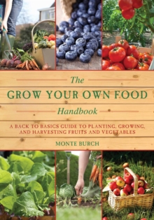 The Grow Your Own Food Handbook : A Back to Basics Guide to Planting, Growing, and Harvesting Fruits and Vegetables