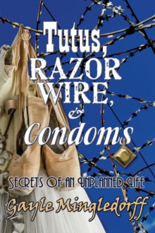 Tutus, Razor Wire, and Condoms : Secrets of an Unplanned Life