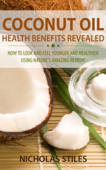 Coconut Oil Health Benefits Revealed : How to Look and Feel Younger and Healthier Using Natures Amazing Remedy