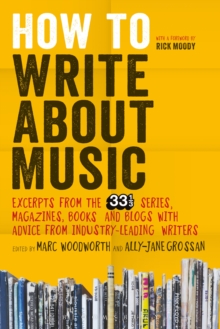 How to Write About Music : Excerpts from the 33 1/3 Series, Magazines, Books and Blogs with Advice from Industry-leading Writers