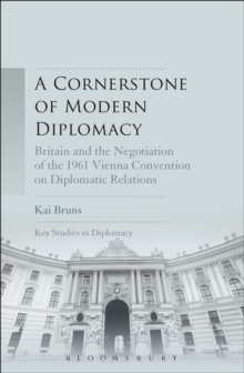 A Cornerstone of Modern Diplomacy : Britain and the Negotiation of the 1961 Vienna Convention on Diplomatic Relations