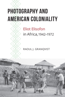 Photography and American Coloniality : Eliot Elisofon in Africa, 1942-1972