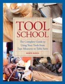 Tool School : The Complete Guide to Using Your Tools from Tape Measures to Table Saws