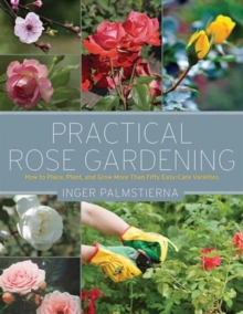 Practical Rose Gardening : How to Place, Plant, and Grow More Than Fifty Easy-Care Varieties, Paperback / softback Book Practical Rose Gardening : How to Place, Plant, and Grow More Than Fifty Easy-Care Varieties, Paperback / softback Book