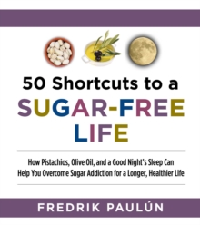 50 Shortcuts to a Sugar-Free Life : How Pistachios, Olive Oil, and a Good Night's Sleep Can Help You Overcome Sugar Addiction for a Longer, Healthier Life