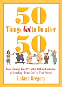 50 Things Not to Do after 50 : From Naming Your Pets after Tolkien Characters to Signaling ?Peace Out? to Your Friends