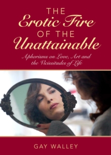 The Erotic Fire of the Unattainable : Aphorisms on Love, Art, and the Vicissitudes of Life