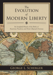 The Evolution of Modern Liberty : An Insightful Study of the Birth of American Freedom and How It Spread Overseas