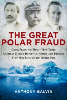 The Great Polar Fraud : Cook, Peary, and Byrd?How Three American Heroes Duped the World into Thinking They Had Reached the North Pole