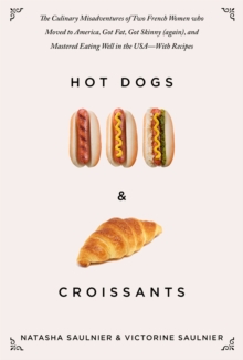 Hot Dogs & Croissants : The Culinary Misadventures of Two French Women Who Moved to America, Got Fat, Got Skinny (Again), and Mastered Eating Well in the USA?With Recipes