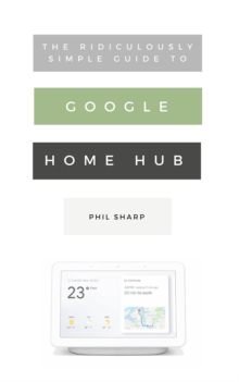 The Ridiculously Simple Guide to Google Home Hub : A Practical Guide to Setting Up a Smart Home