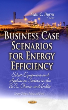 Business Case Scenarios for Energy Efficiency : Select Equipment & Appliance Sectors in the U.S., China & India, Hardback Book Business Case Scenarios for Energy Efficiency : Select Equipment & Appliance Sectors in the U.S., China & India, Hardback Book